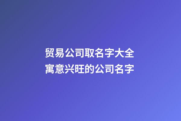 贸易公司取名字大全 寓意兴旺的公司名字-第1张-公司起名-玄机派